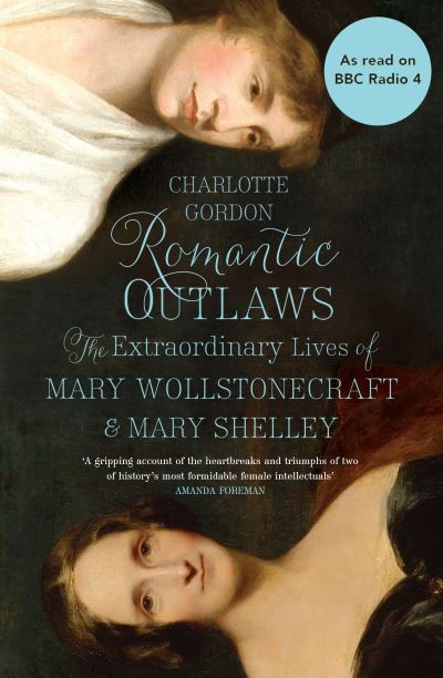 Romantic Outlaws The Extraordinary Lives of Mary Wollstonecraft and Her Daughter Mary Shelley