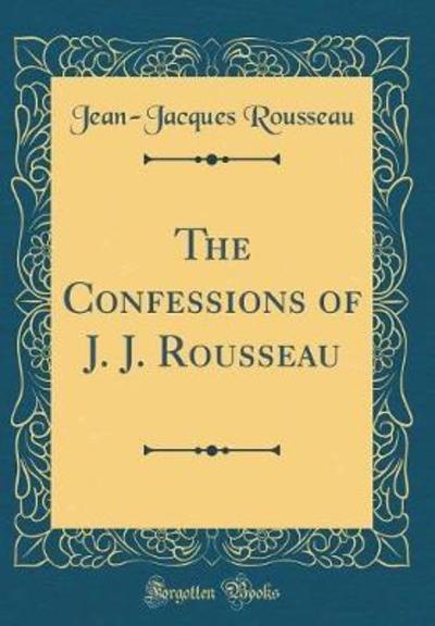 The Confessions of J. J. Rousseau (Classic Reprint)
