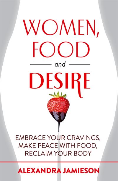 Women, Food and Desire Embrace Your Cravings, Make Peace with Food, Reclaim Your Body