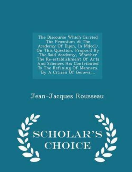 The Discourse Which Carried The Præmium At The Academy Of Dijon, In Mdccl.