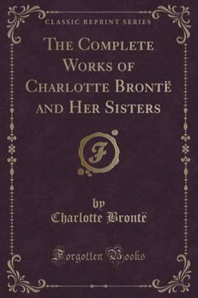 The Complete Works of Charlotte Brontë and Her Sisters (Classic Reprint)