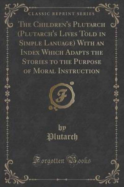 The Children's Plutarch (Plutarch's Lives Told in Simple Lanuage) With an Index Which Adapts the Stories to the Purpose of Moral Instruction (Classic Reprint)