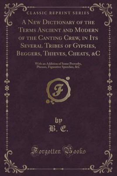 A New Dictionary of the Terms Ancient and Modern of the Canting Crew, in Its Several Tribes of Gypsies, Beggers, Thieves, Cheats, &C