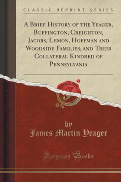 A Brief History of the Yeager, Buffington, Creighton, Jacobs, Lemon, Hoffman and Woodside Families, and Their Collateral Kindred of Pennsylvania (Classic Reprint)