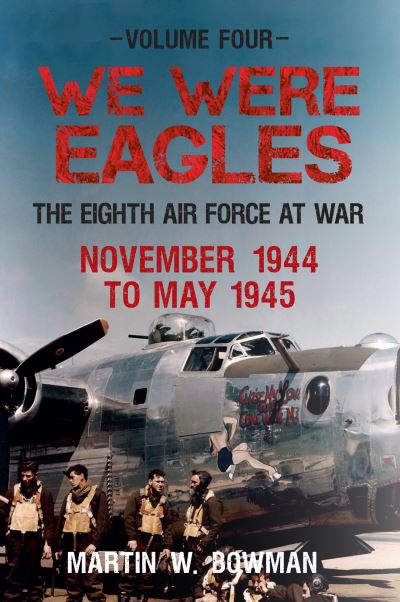 We Were Eagles. Volume 4 The Eight Air Force at War November 44 to May 45