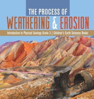 The Process of Weathering & Erosion Introduction to Physical Geology Grade 3 Children's Earth Sciences Books