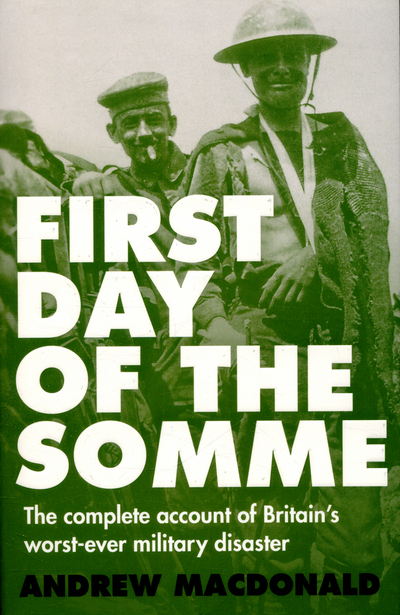 First Day of the Somme The Complete Account of Britain's Worst-Ever Military Disaster