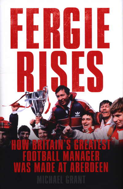 Fergie Rises How Britain's Greatest Football Manager Was Made at Aberdeen