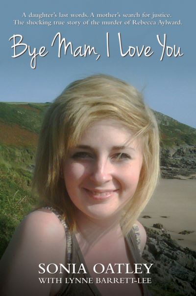 Bye Mam, I Love You A Daughter's Last Words. A Mother's Search for Justice. The Shocking True Story of the Murder of Rebecca Aylward.