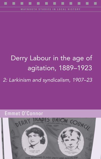 Derry Labour in the Age of Agitation, 1889-1923. Volume 2 Larkinsim and Syndicalism, 1907-23