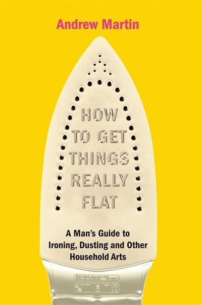 How to Get Things Really Flat: The Man's Guide to Ironing, Dusting and Other Household Chores