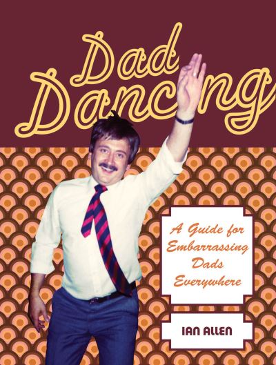 Dad Dancing A Guide for Embarrassing Dads Everywhere
