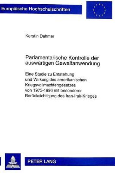 Parlamentarische Kontrolle Der Auswaertigen Gewaltanwendung Eine Studie Zu Entstehung Und Wirkung Des Amerikanischen Kriegsvollmachtengesetzes Von 1973-1996 Mit Besonderer Beruecksichtigung Des Iran-I