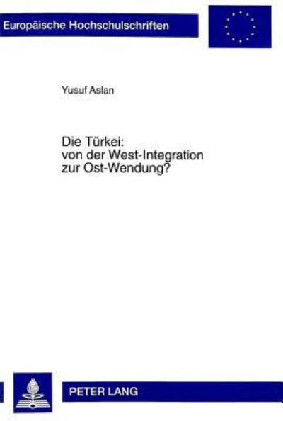Die Tuerkei: Von Der West-Integration Zur Ost-Wendung? Institutioneller Verwestlichungsprozess in Der Tuerkischen Geschichte Und Dessen Auswirkungen Auf Die Tuerkische Aussenpolitik Unter Besonderer B