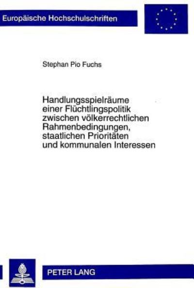 Handlungsspielraeume Einer Fluechtlingspolitik Zwischen Voelkerrechtlichen Rahmenbedingungen, Staatlichen Prioritaeten Und Kommunalen Interessen Rechtliche, Politische Und Humanitaere Aspekte Der Aufn