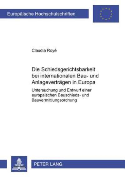 Die Schiedsgerichtsbarkeit Bei Internationalen Bau- Und Anlagenvertraegen in Europa Untersuchung Und Entwurf Einer Europaeischen Bauschieds- Und Bauvermittlungsordnung