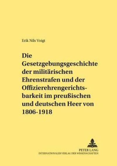 Die Gesetzgebungsgeschichte Der Militärischen Ehrenstrafen Und Der Offizierehrengerichtsbarkeit Im Preussischen Und Deutschen Heer Von 1806 Bis 1918