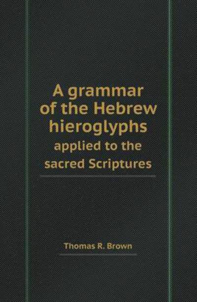 A Grammar of the Hebrew Hieroglyphs Applied to the Sacred Scriptures
