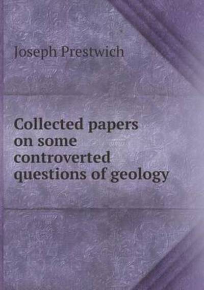 Collected Papers on Some Controverted Questions of Geology