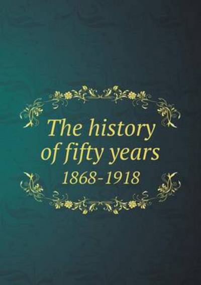 The History of Fifty Years 1868-1918