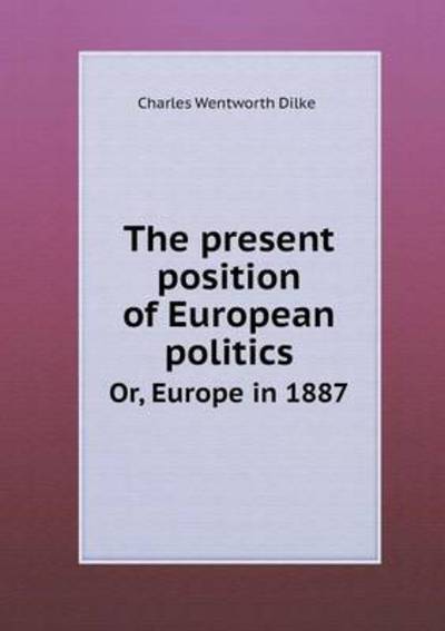 The Present Position of European Politics Or, Europe in 1887