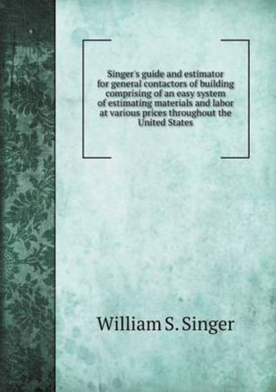 Singer's Guide and Estimator for General Contactors of Building Comprising of an Easy System of Estimating Materials and Labor at Various Prices Throughout the United States