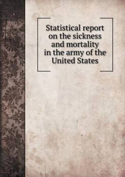 Statistical Report on the Sickness and Mortality in the Army of the United States