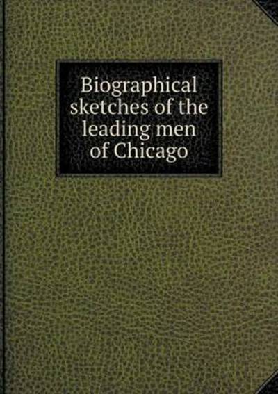 Biographical Sketches of the Leading Men of Chicago