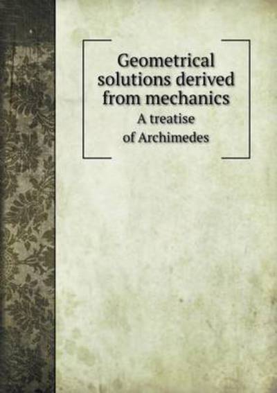 Geometrical Solutions Derived from Mechanics A Treatise of Archimedes