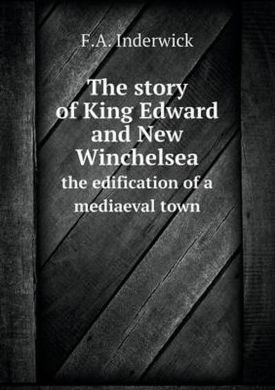The Story of King Edward and New Winchelsea the Edification of a Mediaeval Town