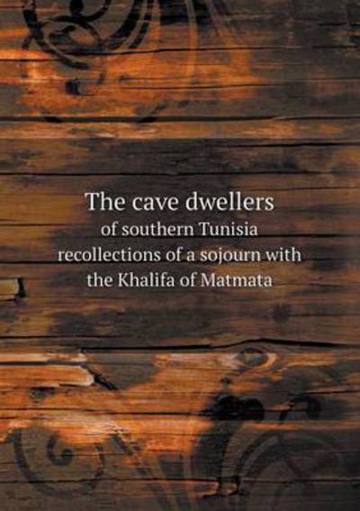 The Cave Dwellers of Southern Tunisia Recollections of a Sojourn With the Khalifa of Matmata