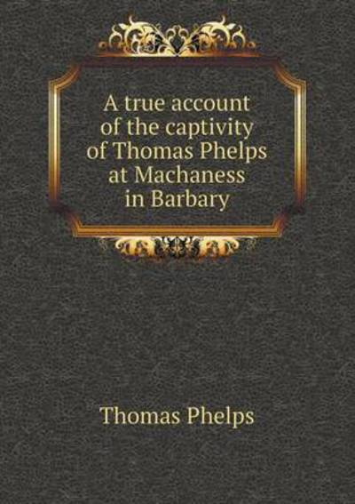 A True Account of the Captivity of Thomas Phelps at Machaness in Barbary