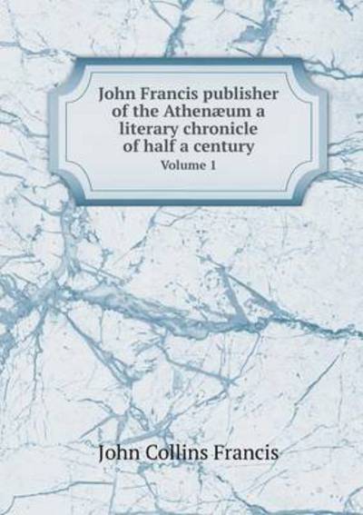 John Francis Publisher of the Athenæum a Literary Chronicle of Half a Century Volume 1