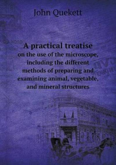 A Practical Treatise on the Use of the Microscope, Including the Different Methods of Preparing and Examining Animal, Vegetable, and Mineral Structures