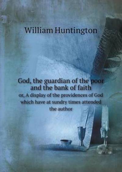 God, the Guardian of the Poor and the Bank of Faith or, A Display of the Providences of God Which Have at Sundry Times Attended the Author