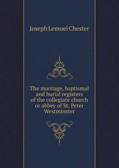 The Marriage, Baptismal and Burial Registers of the Collegiate Church or Abbey of St. Peter Westminster