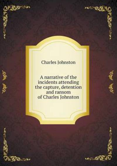 A Narrative of the Incidents Attending the Capture, Detention and Ransom of Charles Johnston