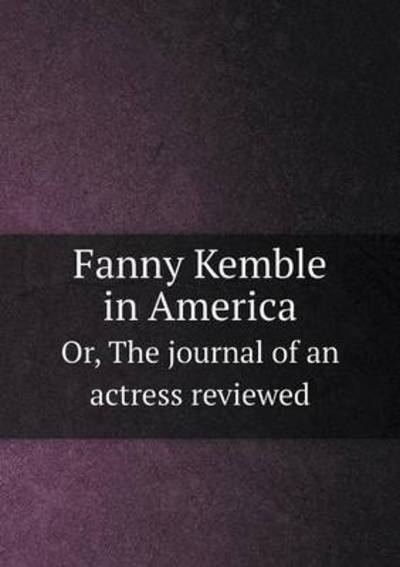 Fanny Kemble in America Or, The Journal of an Actress Reviewed