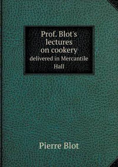 Prof. Blot's Lectures on Cookery Delivered in Mercantile Hall