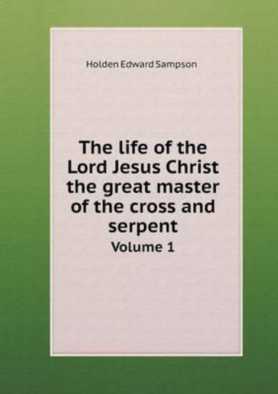 The Life of the Lord Jesus Christ the Great Master of the Cross and Serpent Volume 1