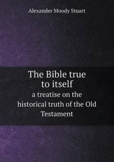 The Bible True to Itself a Treatise on the Historical Truth of the Old Testament
