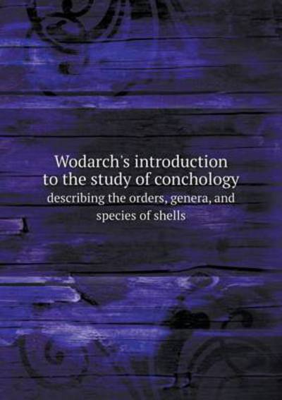 Wodarch's Introduction to the Study of Conchology Describing the Orders, Genera, and Species of Shells
