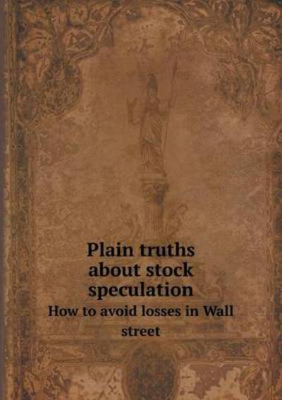 Plain Truths About Stock Speculation How to Avoid Losses in Wall Street