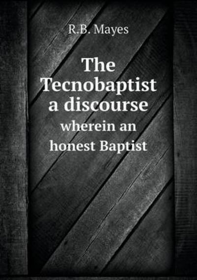 The Tecnobaptist a Discourse Wherein an Honest Baptist