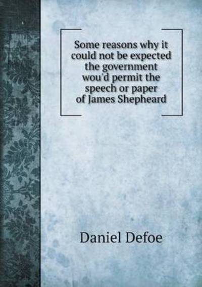 Some Reasons Why It Could Not Be Expected the Government Wou'd Permit the Speech or Paper of James Shepheard