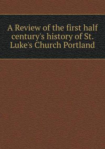 A Review of the First Half Century's History of St. Luke's Church Portland