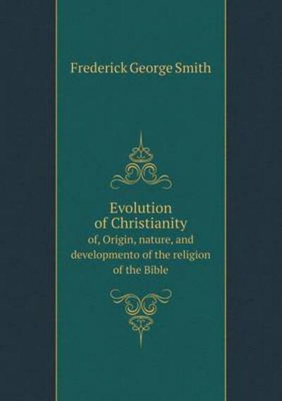 Evolution of Christianity of, Origin, Nature, and Developmento of the Religion of the Bible