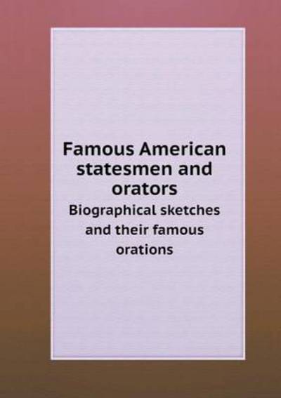 Famous American Statesmen and Orators Biographical Sketches and Their Famous Orations