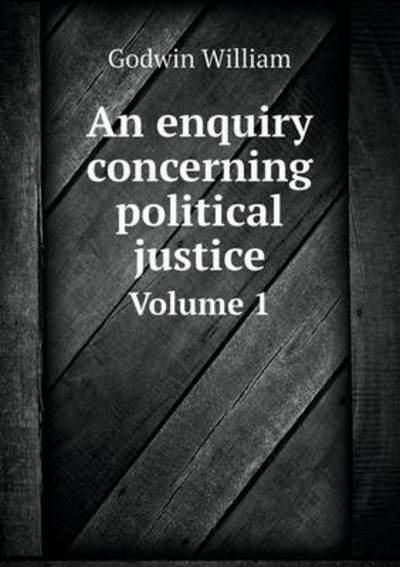 An Enquiry Concerning Political Justice Volume 1