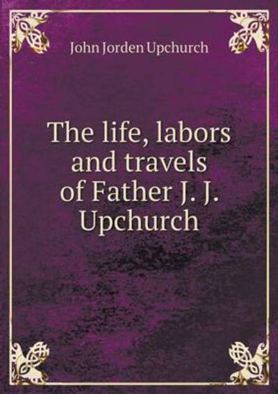 The Life, Labors and Travels of Father J. J. Upchurch